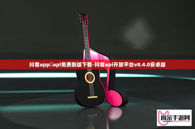 抖音app汅api免费新版下载-抖音api开放平台v8.4.0安卓版